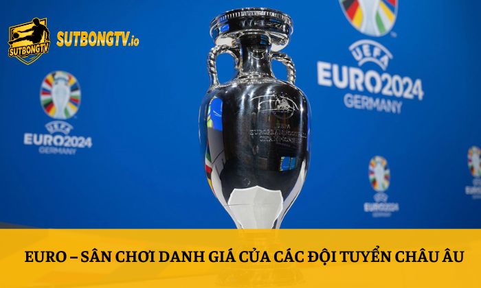 Euro – Sân chơi danh giá của các đội tuyển châu Âu
