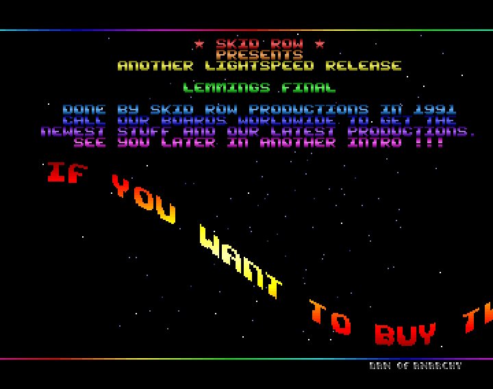 The music from this is burned into my brain. I think pretty much everyone of my classmates knew this intro given the popularity of Lemmings in the early 90s. Skid Row as a group are still active to this day and this is probably the quintessential Amiga cracktro of the period.