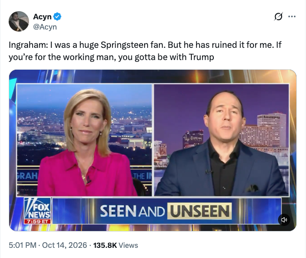 Acyn: Ingraham: I was a huge Springsteen fan. But he has ruined it for me. If you’re for the working man, you gotta be with Trump